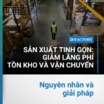 Sản xuất tinh gọn: Giải pháp giảm lãng phí tồn kho và vận chuyển
