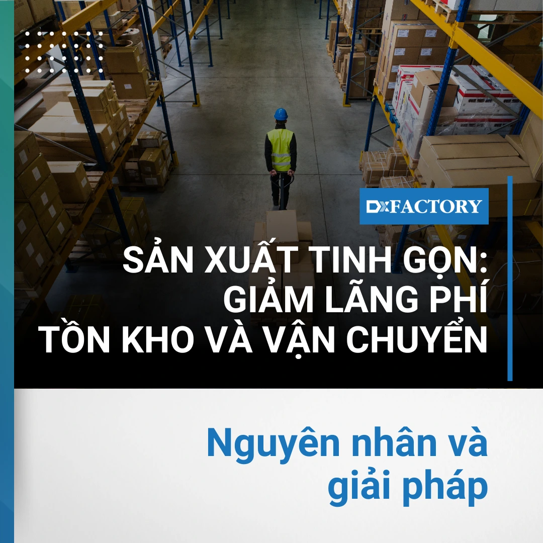 Sản xuất tinh gọn: Giải pháp giảm lãng phí tồn kho và vận chuyển