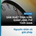 Sản xuất tinh gọn: Làm thế nào để loại bỏ lãng phí thời gian?