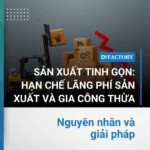 Sản xuất tinh gọn: Giải pháp hạn chế lãng phí sản xuất và gia công thừa